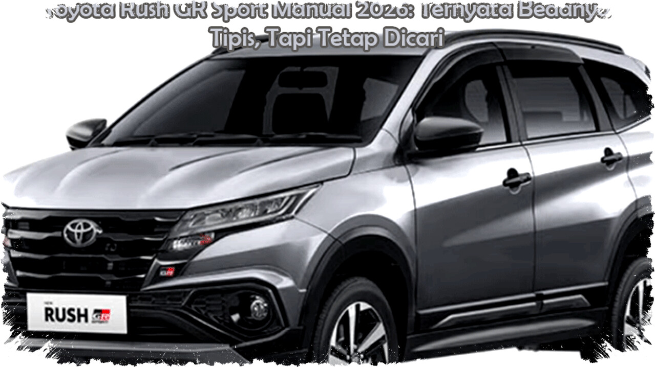 Toyota Rush GR Sport Manual 2026: Bedanya Tipis dengan 2026, Tetap Jadi Pilihan LSUV RWD Favorit